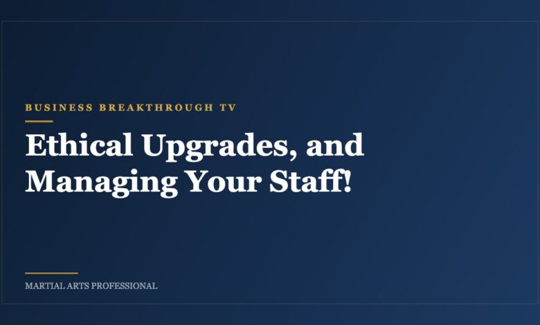 Ethical Upgrades, and Managing Your Staff!